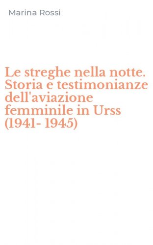 Le streghe nella notte. Storia e testimonianze dell'aviazione femminile in Urss (1941-1945)