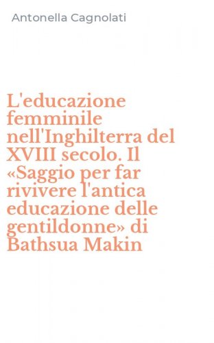 L'educazione femminile nell'Inghilterra del XVIII secolo. Il &laquo;Saggio per far rivivere l'antica educazione delle gentildonne&raquo; di Bathsua Makin