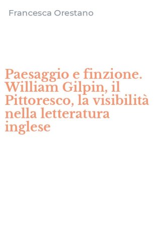 Paesaggio e finzione. William Gilpin, il Pittoresco, la visibilit&agrave; nella letteratura inglese