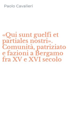 &laquo;Qui sunt guelfi et partiales nostri&raquo;. Comunit&agrave;, patriziato e fazioni a Bergamo fra XV e XVI secolo