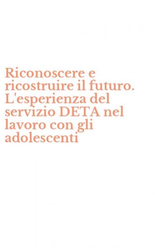 Riconoscere e ricostruire il futuro. L'esperienza del servizio DETA nel lavoro con gli adolescenti