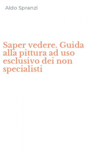 Saper vedere. Guida alla pittura ad uso esclusivo dei non specialisti