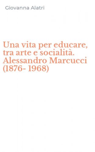 Una vita per educare, tra arte e socialit&agrave;. Alessandro Marcucci (1876-1968)