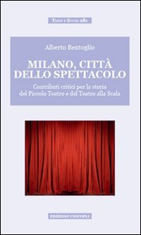 Milano, citt&agrave; dello spettacolo. Contributi critici per la storia del Piccolo Teatro e del Teatro alla Scala