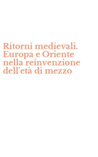 Ritorni medievali. Europa e Oriente nella reinvenzione dell'et&agrave; di mezzo