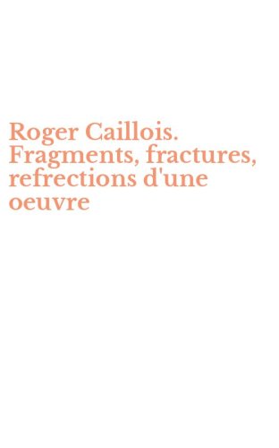 Roger Caillois. Fragments, fractures, refrections d'une oeuvre