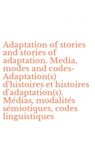 Adaptation of stories and stories of adaptation. Media, modes and codes-Adaptation(s) d'histoires et histoires d'adaptation(s). M&eacute;dias, modalit&eacute;s s&eacute;miotiques, codes linguistiques