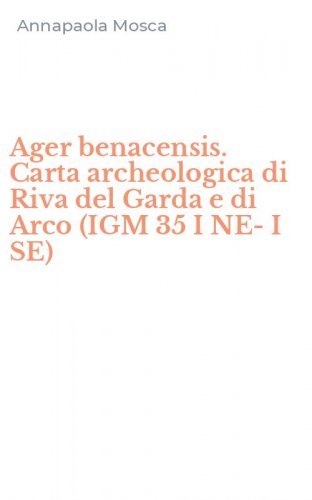 Ager benacensis. Carta archeologica di Riva del Garda e di Arco (IGM 35 I NE-I SE)