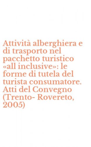 Attivit&agrave; alberghiera e di trasporto nel pacchetto turistico &laquo;all inclusive&raquo;: le forme di tutela del turista consumatore. Atti del Convegno (Trento-Rovereto, 2005)