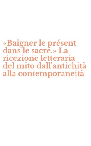 &laquo;Baigner le pr&eacute;sent dans le sacr&eacute;.&raquo; La ricezione letteraria del mito dall'antichit&agrave; alla contemporaneit&agrave;