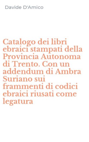 Catalogo dei libri ebraici stampati della Provincia Autonoma di Trento. Con un addendum di Ambra Suriano sui frammenti di codici ebraici riusati come legatura
