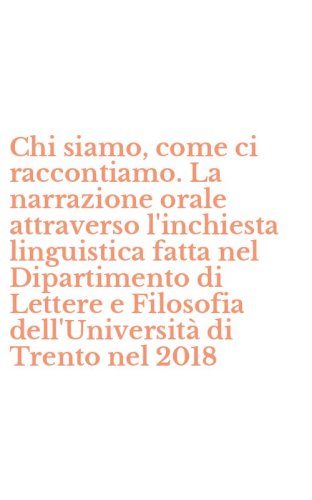 Chi siamo, come ci raccontiamo. La narrazione orale attraverso l'inchiesta linguistica fatta nel Dipartimento di Lettere e Filosofia dell'Universit&agrave; di Trento nel 2018