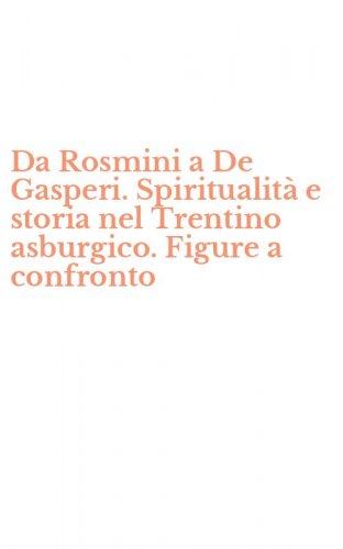 Da Rosmini a De Gasperi. Spiritualit&agrave; e storia nel Trentino asburgico. Figure a confronto