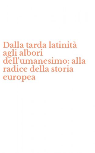 Dalla tarda latinit&agrave; agli albori dell'umanesimo: alla radice della storia europea