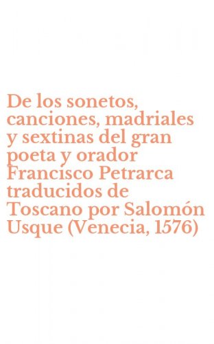 De los sonetos, canciones, madriales y sextinas del gran poeta y orador Francisco Petrarca traducidos de Toscano por Salom&oacute;n Usque (Venecia, 1576)