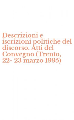 Descrizioni e iscrizioni politiche del discorso. Atti del Convegno (Trento, 22-23 marzo 1995)