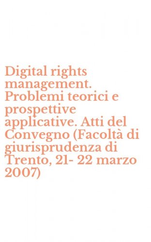 Digital rights management. Problemi teorici e prospettive applicative. Atti del Convegno (Facolt&agrave; di giurisprudenza di Trento, 21-22 marzo 2007)
