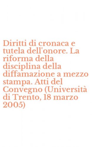 Diritti di cronaca e tutela dell'onore. La riforma della disciplina della diffamazione a mezzo stampa. Atti del Convegno (Universit&agrave; di Trento, 18 marzo 2005)