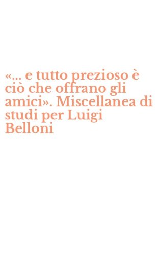 &laquo;... e tutto prezioso &egrave; ci&ograve; che offrano gli amici&raquo;. Miscellanea di studi per Luigi Belloni