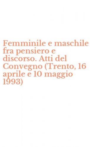 Femminile e maschile fra pensiero e discorso. Atti del Convegno (Trento, 16 aprile e 10 maggio 1993)
