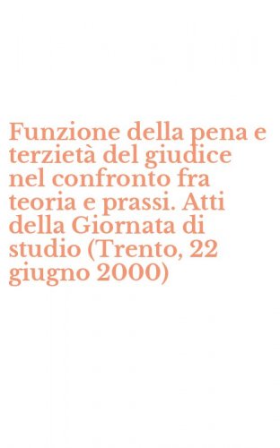 Funzione della pena e terziet&agrave; del giudice nel confronto fra teoria e prassi. Atti della Giornata di studio (Trento, 22 giugno 2000)