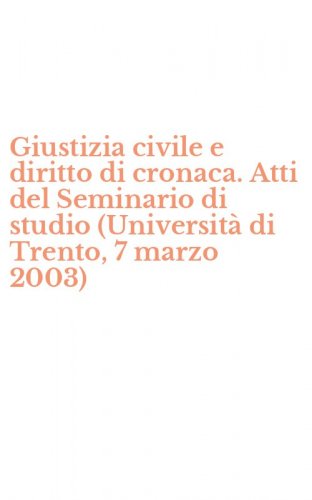 Giustizia civile e diritto di cronaca. Atti del Seminario di studio (Universit&agrave; di Trento, 7 marzo 2003)