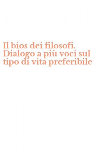 Il bios dei filosofi. Dialogo a pi&ugrave; voci sul tipo di vita preferibile