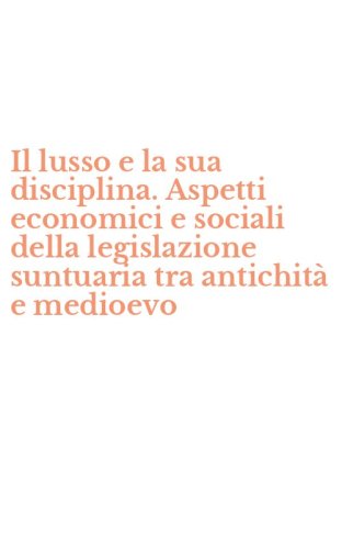 Il lusso e la sua disciplina. Aspetti economici e sociali della legislazione suntuaria tra antichit&agrave; e medioevo