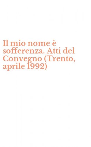Il mio nome &egrave; sofferenza. Atti del Convegno (Trento, aprile 1992)