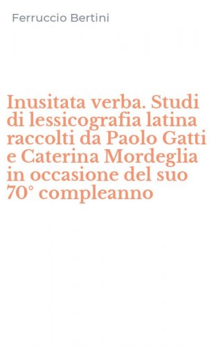 Inusitata verba. Studi di lessicografia latina raccolti da Paolo Gatti e Caterina Mordeglia in occasione del suo 70&deg; compleanno