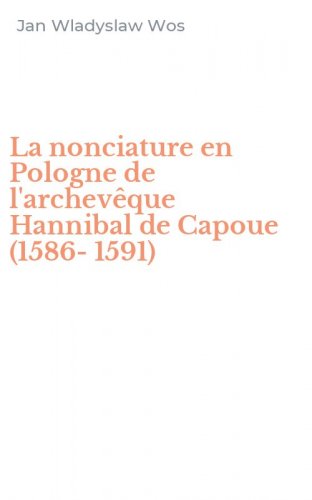 La nonciature en Pologne de l'archev&ecirc;que Hannibal de Capoue (1586-1591)