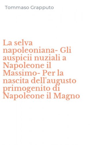 La selva napoleoniana-Gli auspicii nuziali a Napoleone il Massimo-Per la nascita dell'augusto primogenito di Napoleone il Magno