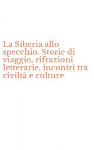 La Siberia allo specchio. Storie di viaggio, rifrazioni letterarie, incontri tra civilt&agrave; e culture