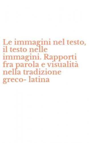 Le immagini nel testo, il testo nelle immagini. Rapporti fra parola e visualit&agrave; nella tradizione greco-latina