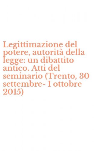 Legittimazione del potere, autorit&agrave; della legge: un dibattito antico. Atti del seminario (Trento, 30 settembre-1 ottobre 2015)