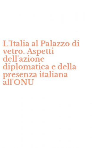 L'Italia al Palazzo di vetro. Aspetti dell'azione diplomatica e della presenza italiana all'ONU