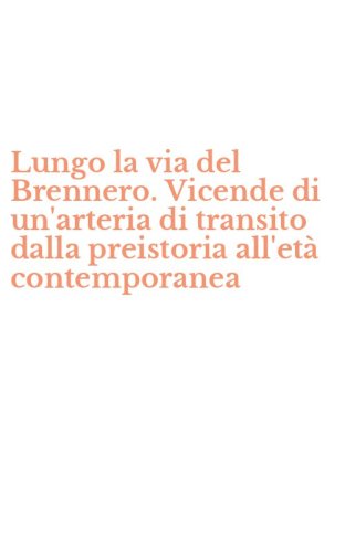 Lungo la via del Brennero. Vicende di un'arteria di transito dalla preistoria all'et&agrave; contemporanea