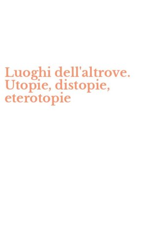 Luoghi dell'altrove. Utopie, distopie, eterotopie