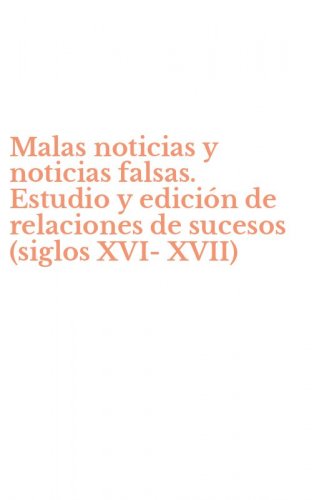 Malas noticias y noticias falsas. Estudio y edici&oacute;n de relaciones de sucesos (siglos XVI-XVII)