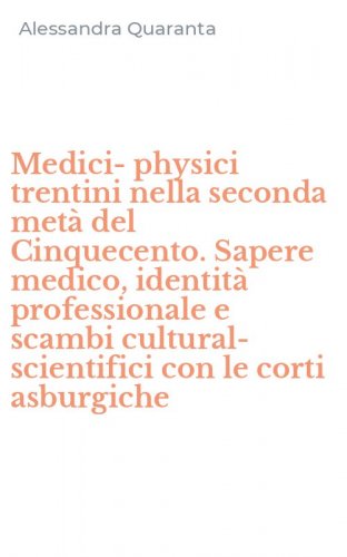Medici-physici trentini nella seconda met&agrave; del Cinquecento. Sapere medico, identit&agrave; professionale e scambi cultural-scientifici con le corti asburgiche