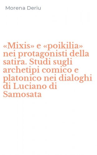&laquo;Mixis&raquo; e &laquo;poikilia&raquo; nei protagonisti della satira. Studi sugli archetipi comico e platonico nei dialoghi di Luciano di Samosata