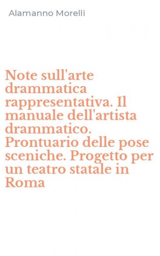 Note sull'arte drammatica rappresentativa. Il manuale dell'artista drammatico. Prontuario delle pose sceniche. Progetto per un teatro statale in Roma