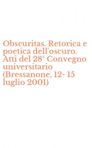 Obscuritas. Retorica e poetica dell'oscuro. Atti del 28&deg; Convegno universitario (Bressanone, 12-15 luglio 2001)