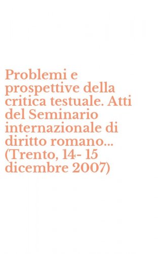 Problemi e prospettive della critica testuale. Atti del Seminario internazionale di diritto romano... (Trento, 14-15 dicembre 2007)
