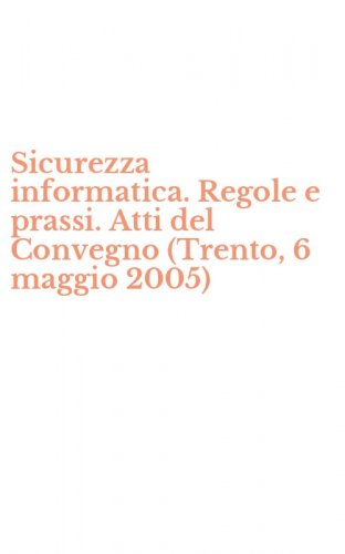 Sicurezza informatica. Regole e prassi. Atti del Convegno (Trento, 6 maggio 2005)