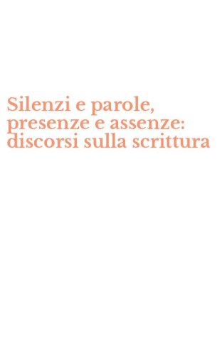 Silenzi e parole, presenze e assenze: discorsi sulla scrittura
