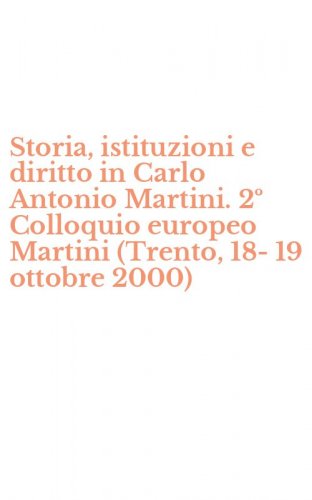 Storia, istituzioni e diritto in Carlo Antonio Martini. 2&ordm; Colloquio europeo Martini (Trento, 18-19 ottobre 2000)