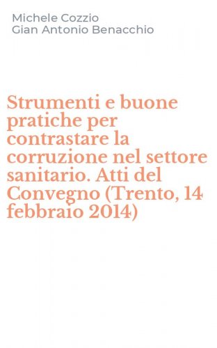 Strumenti e buone pratiche per contrastare la corruzione nel settore sanitario. Atti del Convegno (Trento, 14 febbraio 2014)