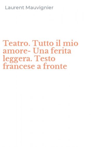 Teatro. Tutto il mio amore-Una ferita leggera. Testo francese a fronte