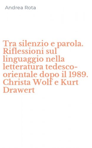 Tra silenzio e parola. Riflessioni sul linguaggio nella letteratura tedesco-orientale dopo il 1989. Christa Wolf e Kurt Drawert